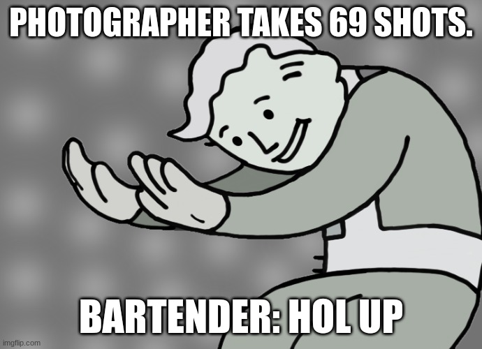 Hol up | PHOTOGRAPHER TAKES 69 SHOTS. BARTENDER: HOL UP | image tagged in hol up | made w/ Imgflip meme maker