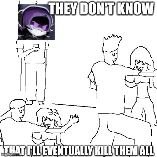 Kill all humans | THEY DON'T KNOW; THAT I'LL EVENTUALLY KILL THEM ALL | image tagged in they don't know | made w/ Imgflip meme maker