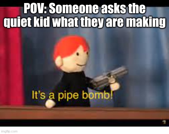 Oh. Pipebomb. *Poke* | POV: Someone asks the quiet kid what they are making | image tagged in it's a pipe bomb | made w/ Imgflip meme maker