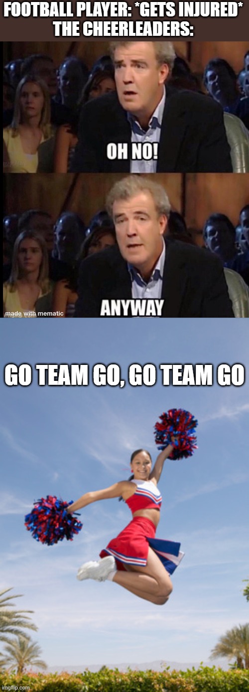FOOTBALL PLAYER: *GETS INJURED*
THE CHEERLEADERS:; GO TEAM GO, GO TEAM GO | image tagged in oh no anyway,cheerleader jump with pom poms,dank memes,memes | made w/ Imgflip meme maker