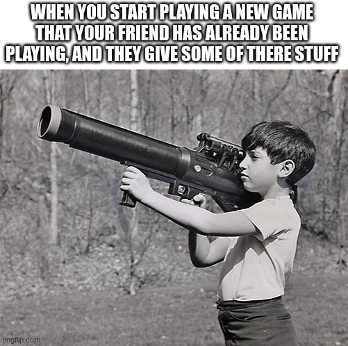 . | WHEN YOU START PLAYING A NEW GAME THAT YOUR FRIEND HAS ALREADY BEEN PLAYING, AND THEY GIVE SOME OF THERE STUFF | image tagged in big gun | made w/ Imgflip meme maker