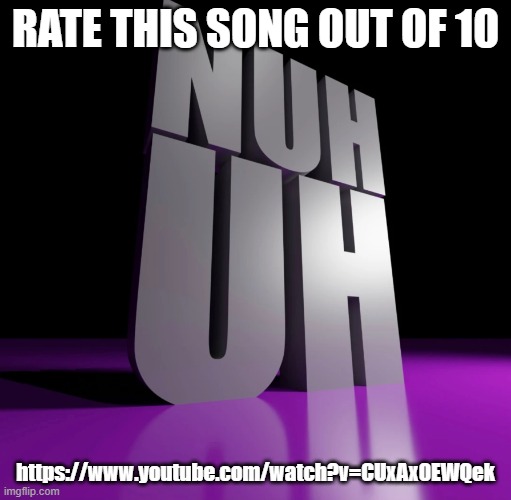 nuh uh 3d | RATE THIS SONG OUT OF 10; https://www.youtube.com/watch?v=CUxAx0EWQek | image tagged in nuh uh 3d | made w/ Imgflip meme maker