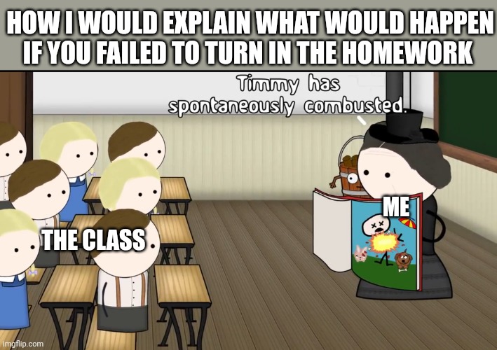 All students who don't turn in their homework will spontaneously combust | HOW I WOULD EXPLAIN WHAT WOULD HAPPEN IF YOU FAILED TO TURN IN THE HOMEWORK; ME; THE CLASS | image tagged in timmy has spontaneously combusted | made w/ Imgflip meme maker