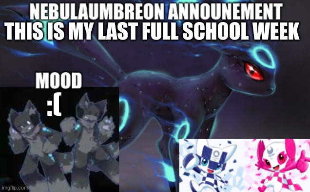 ... | THIS IS MY LAST FULL SCHOOL WEEK; :( | image tagged in nebulaumbreon anncounement | made w/ Imgflip meme maker