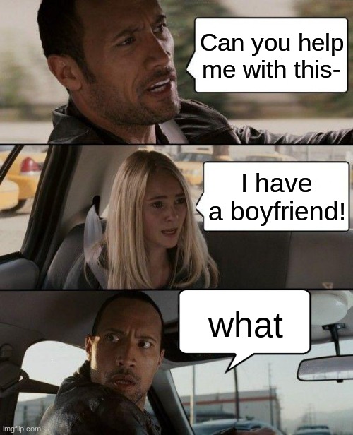 The Rock Driving | Can you help me with this-; I have a boyfriend! what | image tagged in memes,the rock driving,wow,she said what | made w/ Imgflip meme maker