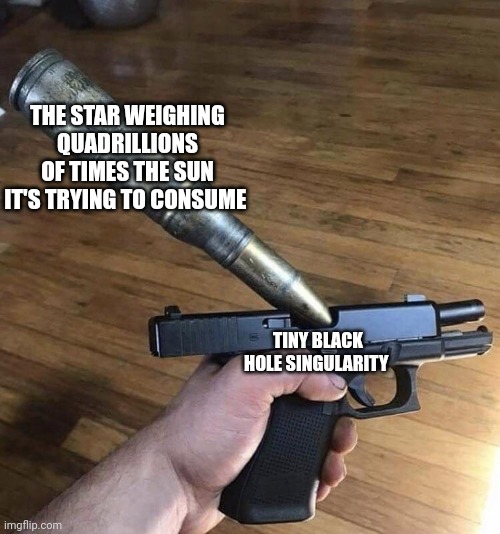 That black hole singularity gone and bit off more than it could chew | THE STAR WEIGHING QUADRILLIONS OF TIMES THE SUN IT'S TRYING TO CONSUME; TINY BLACK HOLE SINGULARITY | image tagged in big bullet small gun | made w/ Imgflip meme maker