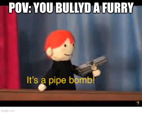 it's a pipe bomb! | POV: YOU BULLYD A FURRY | image tagged in it's a pipe bomb | made w/ Imgflip meme maker