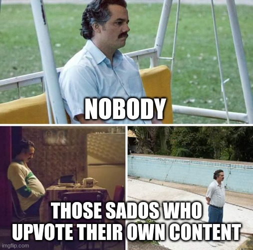 Sad Pablo Escobar | NOBODY; THOSE SADOS WHO UPVOTE THEIR OWN CONTENT | image tagged in memes,sad pablo escobar,sad,sad but true,depression sadness hurt pain anxiety,sadness | made w/ Imgflip meme maker