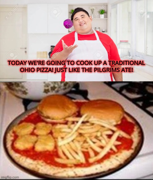 Meanwhile in Ohio | TODAY WE'RE GOING TO COOK UP A TRADITIONAL OHIO PIZZA! JUST LIKE THE PILGRIMS ATE! | image tagged in only in ohio,cheeseburger,pizza,stop it get some help | made w/ Imgflip meme maker