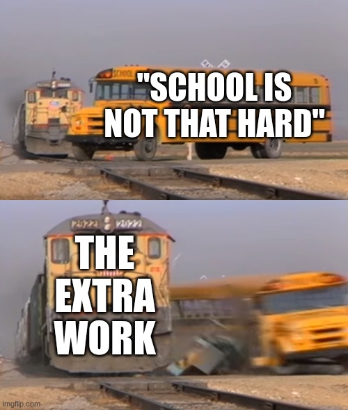 school memes | "SCHOOL IS NOT THAT HARD"; THE EXTRA WORK | image tagged in a train hitting a school bus | made w/ Imgflip meme maker