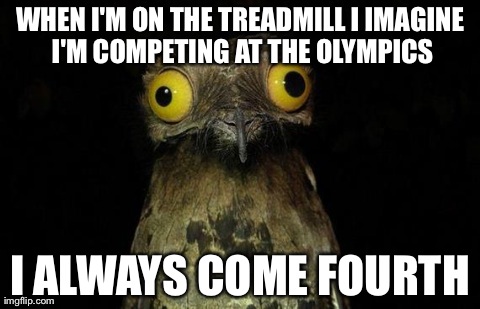 Weird Stuff I Do Potoo Meme | WHEN I'M ON THE TREADMILL I IMAGINE I'M COMPETING AT THE OLYMPICS I ALWAYS COME FOURTH | image tagged in memes,weird stuff i do potoo,AdviceAnimals | made w/ Imgflip meme maker
