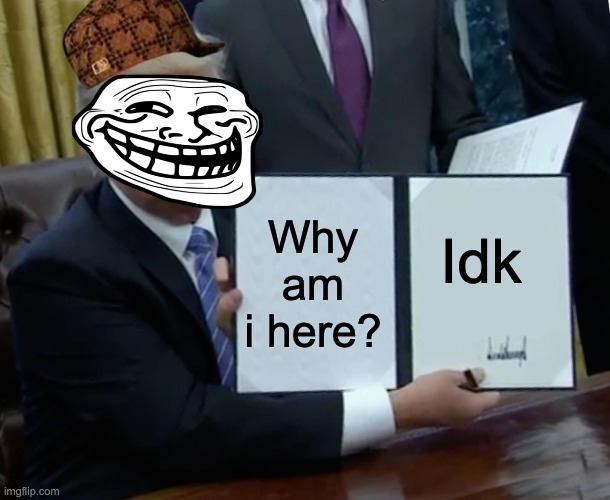 Trump Bill Signing Meme | Why am i here? Idk | image tagged in memes,trump bill signing,funny | made w/ Imgflip meme maker