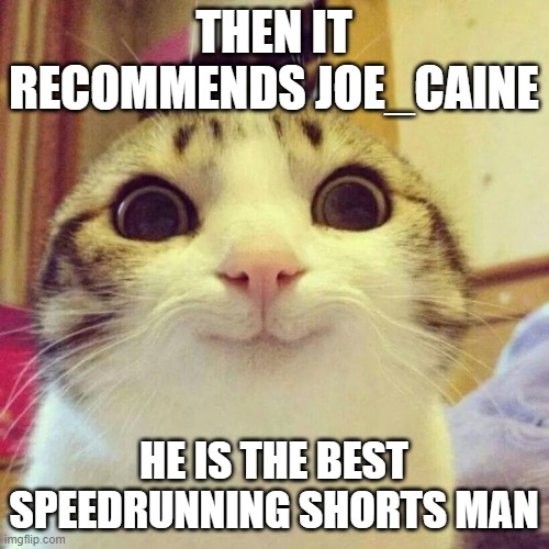 Smiling Cat Meme | THEN IT RECOMMENDS JOE_CAINE HE IS THE BEST SPEEDRUNNING SHORTS MAN | image tagged in memes,smiling cat | made w/ Imgflip meme maker