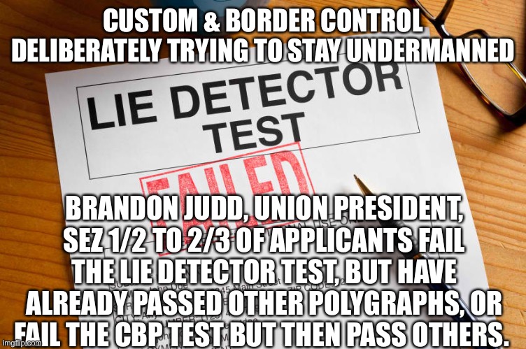 Lie detector | CUSTOM & BORDER CONTROL DELIBERATELY TRYING TO STAY UNDERMANNED; BRANDON JUDD, UNION PRESIDENT, SEZ 1/2 TO 2/3 OF APPLICANTS FAIL THE LIE DETECTOR TEST, BUT HAVE ALREADY PASSED OTHER POLYGRAPHS, OR FAIL THE CBP TEST BUT THEN PASS OTHERS. | image tagged in lie detector | made w/ Imgflip meme maker