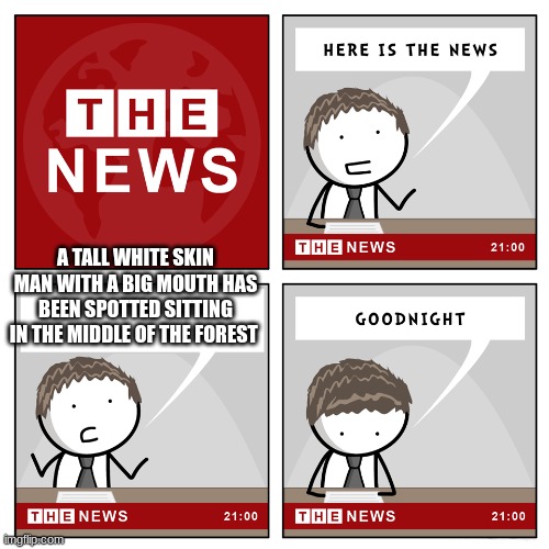 scp 069 basically | A TALL WHITE SKIN MAN WITH A BIG MOUTH HAS BEEN SPOTTED SITTING IN THE MIDDLE OF THE FOREST | image tagged in the news | made w/ Imgflip meme maker