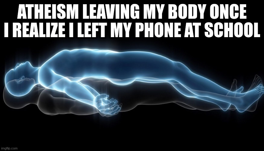 finna get whooped | ATHEISM LEAVING MY BODY ONCE I REALIZE I LEFT MY PHONE AT SCHOOL | image tagged in soul leaving body,scary,relatable,relatable memes,funny | made w/ Imgflip meme maker