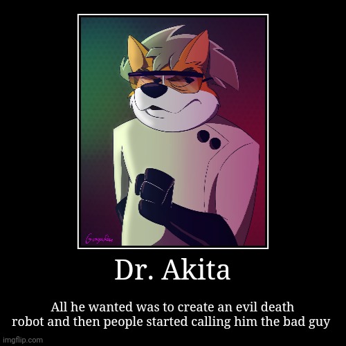 Some people are ignorant to genius These days | Dr. Akita | All he wanted was to create an evil death robot and then people started calling him the bad guy | image tagged in funny,demotivationals | made w/ Imgflip demotivational maker