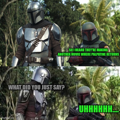 Palpatine returns | SO I HEARD THEY'RE MAKING ANOTHER MOVIE WHERE PALPATINE RETURNS; WHAT DID YOU JUST SAY? UHHHHHH.... | image tagged in mandalorian boba fett said weird thing | made w/ Imgflip meme maker
