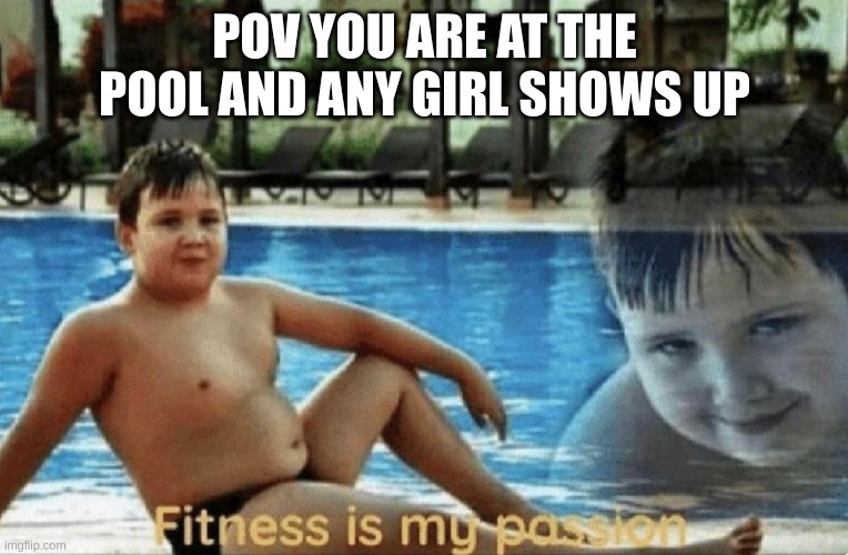 Fitness is my passion | POV YOU ARE AT THE POOL AND ANY GIRL SHOWS UP | image tagged in fitness is my passion | made w/ Imgflip meme maker