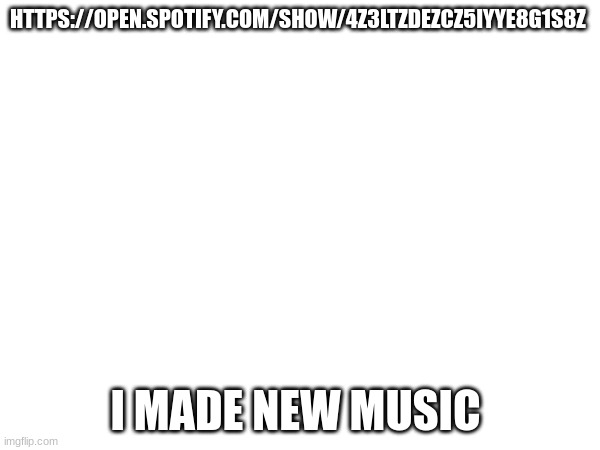 Check The 3 most recent episodes | HTTPS://OPEN.SPOTIFY.COM/SHOW/4Z3LTZDEZCZ5IYYE8G1S8Z; I MADE NEW MUSIC | image tagged in music | made w/ Imgflip meme maker