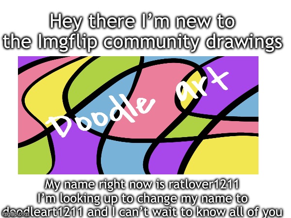 Hey there | Hey there I’m new to the Imgflip community drawings; My name right now is ratlover1211 I’m looking up to change my name to doodleart1211 and I can’t wait to know all of you | image tagged in drawings,hello there,new,abstract,doodle | made w/ Imgflip meme maker