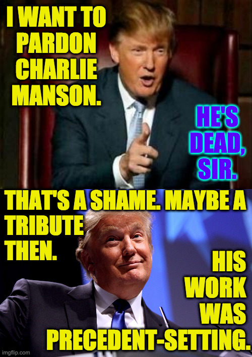 Inspired by XiaoJia. | I WANT TO
PARDON CHARLIE MANSON. HE'S DEAD, SIR. THAT'S A SHAME. MAYBE A
TRIBUTE
THEN. HIS 
WORK 
WAS 
PRECEDENT-SETTING. | image tagged in donald trump,donald trump no2,memes,manson | made w/ Imgflip meme maker