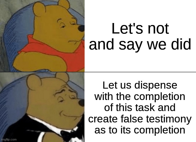 Tuxedo Winnie The Pooh Meme | Let's not and say we did; Let us dispense with the completion of this task and create false testimony as to its completion | image tagged in memes,tuxedo winnie the pooh | made w/ Imgflip meme maker