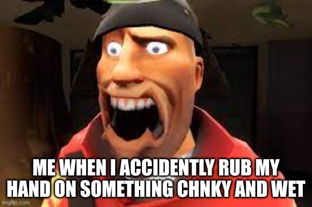 ME WHEN I ACCIDENTLY RUB MY HAND ON SOMETHING CHNKY AND WET | image tagged in tf2,team fortress 2 | made w/ Imgflip meme maker