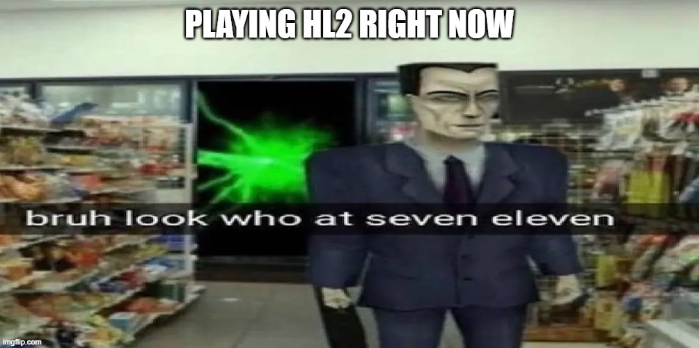bruh look who at seven eleven | PLAYING HL2 RIGHT NOW | image tagged in bruh look who at seven eleven | made w/ Imgflip meme maker