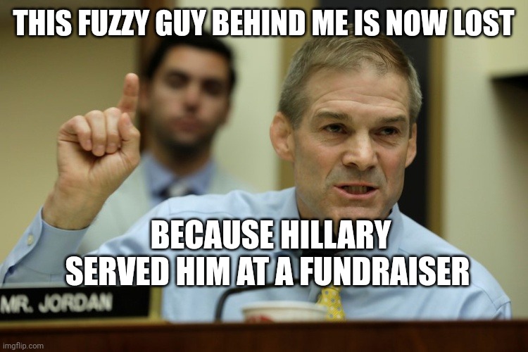 He choked on a whistle | THIS FUZZY GUY BEHIND ME IS NOW LOST; BECAUSE HILLARY SERVED HIM AT A FUNDRAISER | image tagged in rep jim jordan,democrat party,cannibal,barbecue | made w/ Imgflip meme maker