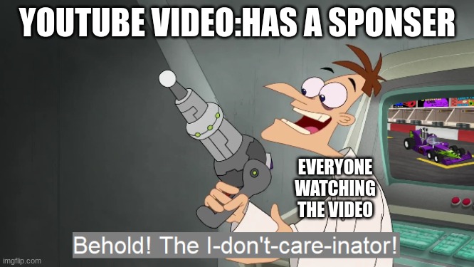 the i don't care inator | YOUTUBE VIDEO:HAS A SPONSER; EVERYONE WATCHING THE VIDEO | image tagged in the i don't care inator | made w/ Imgflip meme maker