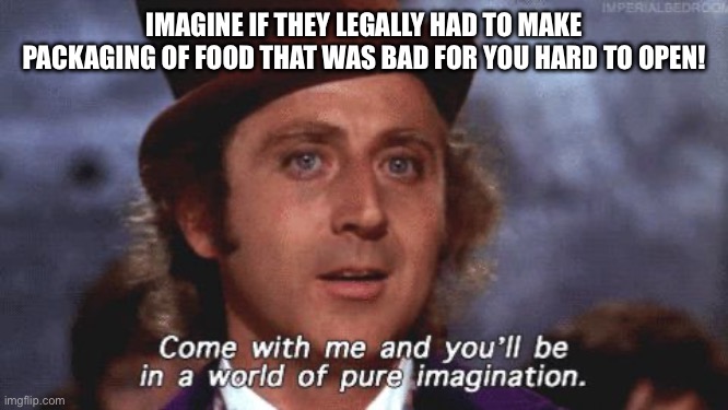 Willy Wonka Pure Imagination | IMAGINE IF THEY LEGALLY HAD TO MAKE PACKAGING OF FOOD THAT WAS BAD FOR YOU HARD TO OPEN! | image tagged in willy wonka pure imagination | made w/ Imgflip meme maker
