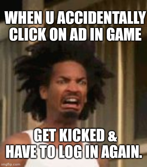 Darnell | WHEN U ACCIDENTALLY CLICK ON AD IN GAME; GET KICKED & HAVE TO LOG IN AGAIN. | image tagged in darnell | made w/ Imgflip meme maker