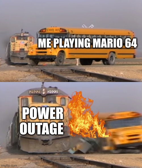A train hitting a school bus | ME PLAYING MARIO 64; POWER OUTAGE | image tagged in a train hitting a school bus | made w/ Imgflip meme maker