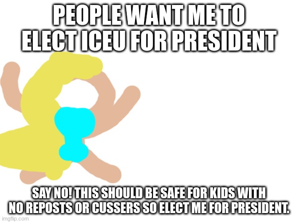 yaaaaaaaaaaasssssss | PEOPLE WANT ME TO ELECT ICEU FOR PRESIDENT; SAY NO! THIS SHOULD BE SAFE FOR KIDS WITH NO REPOSTS OR CUSSERS SO ELECT ME FOR PRESIDENT. | image tagged in political,presidential race | made w/ Imgflip meme maker
