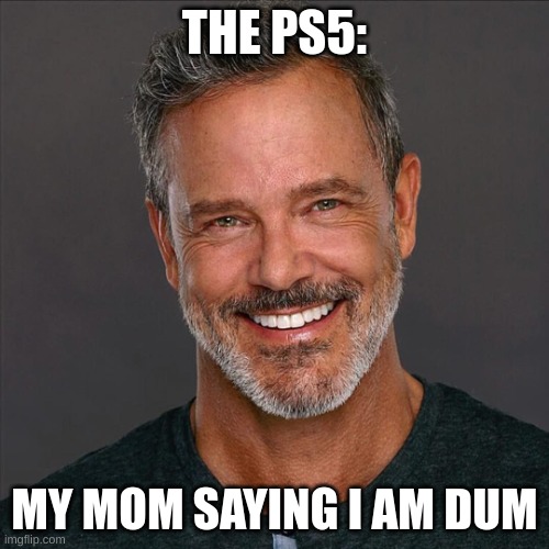 this makes no sense | THE PS5:; MY MOM SAYING I AM DUM | image tagged in this makes no sense | made w/ Imgflip meme maker