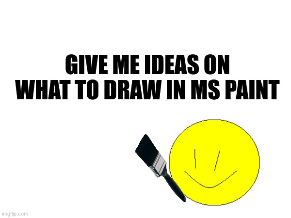GIVE ME IDEAS ON WHAT TO DRAW IN MS PAINT | image tagged in fun,art,draw,memes | made w/ Imgflip meme maker
