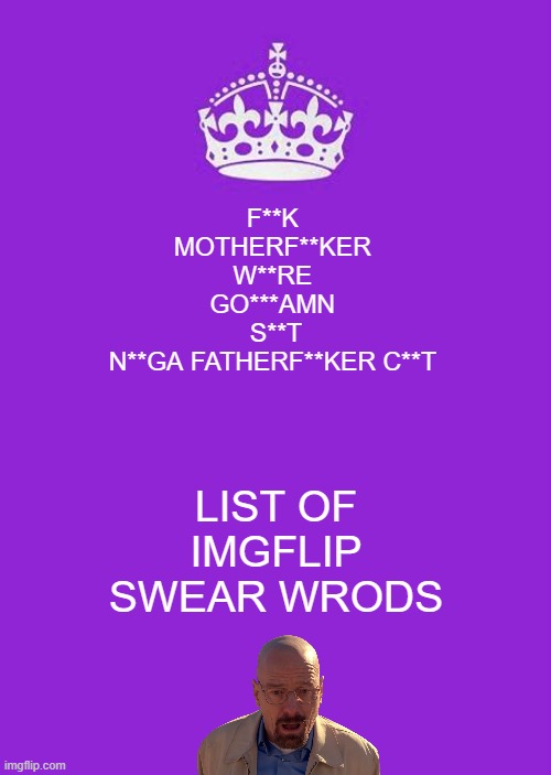 . | F**K 
MOTHERF**KER 
W**RE 
GO***AMN 
S**T
N**GA FATHERF**KER C**T; LIST OF IMGFLIP SWEAR WRODS | image tagged in memes,keep calm and carry on purple | made w/ Imgflip meme maker
