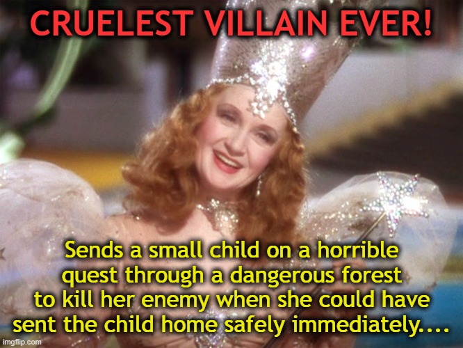 Glinda good witch wizard of oz | CRUELEST VILLAIN EVER! Sends a small child on a horrible quest through a dangerous forest to kill her enemy when she could have sent the child home safely immediately.... | image tagged in glinda good witch wizard of oz | made w/ Imgflip meme maker