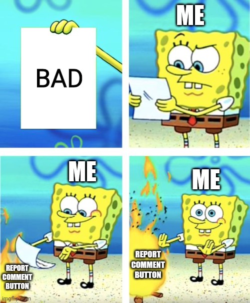 I Got A Hate Comment In One Of My YouTube Videos, So I Bit The Report Comment Button To Reject It. | ME; BAD; ME; ME; REPORT COMMENT BUTTON; REPORT COMMENT BUTTON | image tagged in spongebob burning paper | made w/ Imgflip meme maker