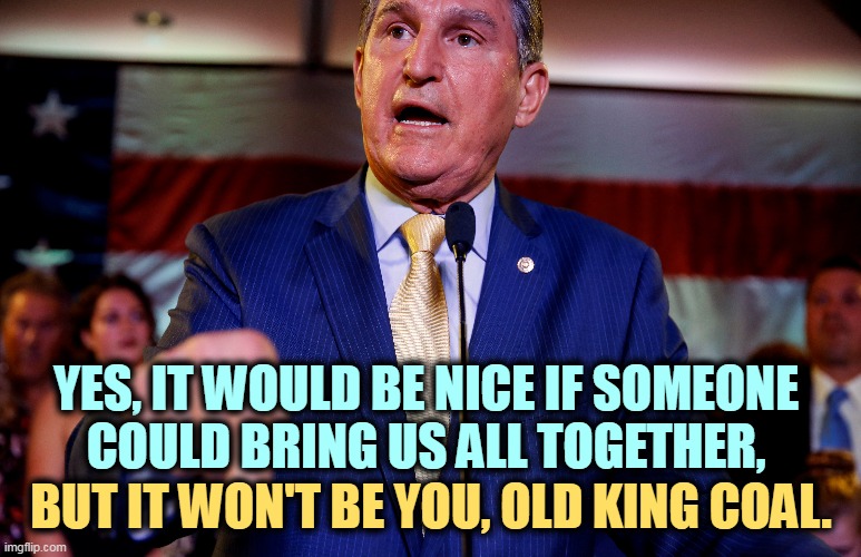 Joe Manchin, who collects $500,000 a year from his family coal brokerages. Wrong century. | YES, IT WOULD BE NICE IF SOMEONE 
COULD BRING US ALL TOGETHER, BUT IT WON'T BE YOU, OLD KING COAL. | image tagged in joe manchin,third party,coal,greed,corporate greed | made w/ Imgflip meme maker