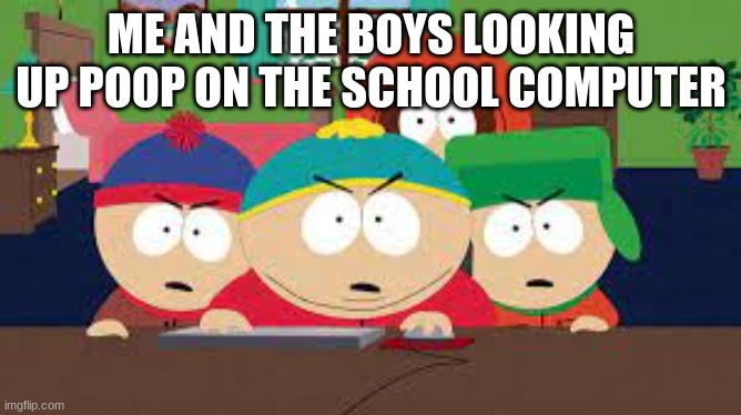 ME AND THE BOYS LOOKING UP POOP ON THE SCHOOL COMPUTER | image tagged in south park | made w/ Imgflip meme maker