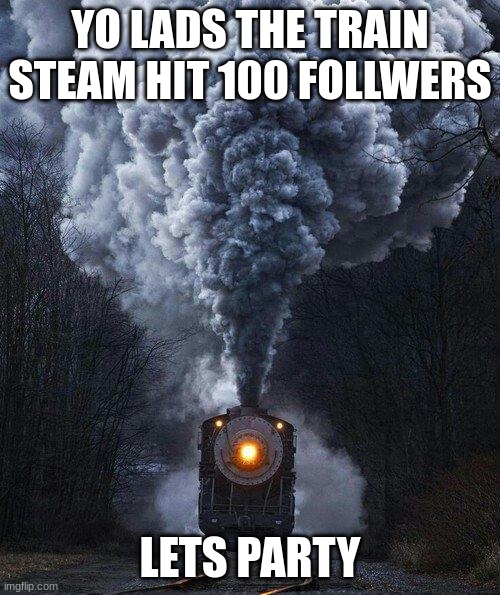 ITS TIME TO PARTY EVEYONE | YO LADS THE TRAIN STEAM HIT 100 FOLLWERS; LETS PARTY | image tagged in train | made w/ Imgflip meme maker