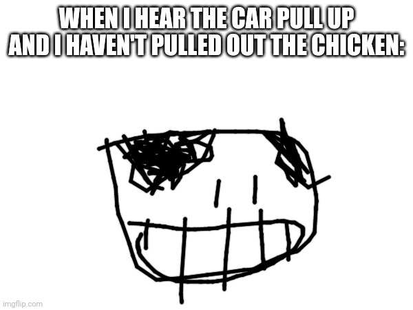 We're all dead | WHEN I HEAR THE CAR PULL UP AND I HAVEN'T PULLED OUT THE CHICKEN: | image tagged in tpot,yellow face | made w/ Imgflip meme maker