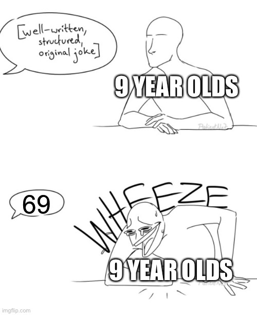 9 year olds be like | 9 YEAR OLDS; 69; 9 YEAR OLDS | image tagged in wheeze,memes,funny,9 year olds,69 | made w/ Imgflip meme maker