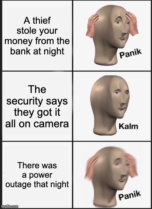oh hell no | A thief stole your money from the bank at night; The security says they got it all on camera; There was a power outage that night | image tagged in memes,panik kalm panik | made w/ Imgflip meme maker