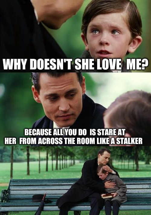 I hate Mondays | WHY DOESN'T SHE LOVE  ME? BECAUSE ALL YOU DO  IS STARE AT HER  FROM ACROSS THE ROOM LIKE A STALKER | image tagged in memes,finding neverland | made w/ Imgflip meme maker