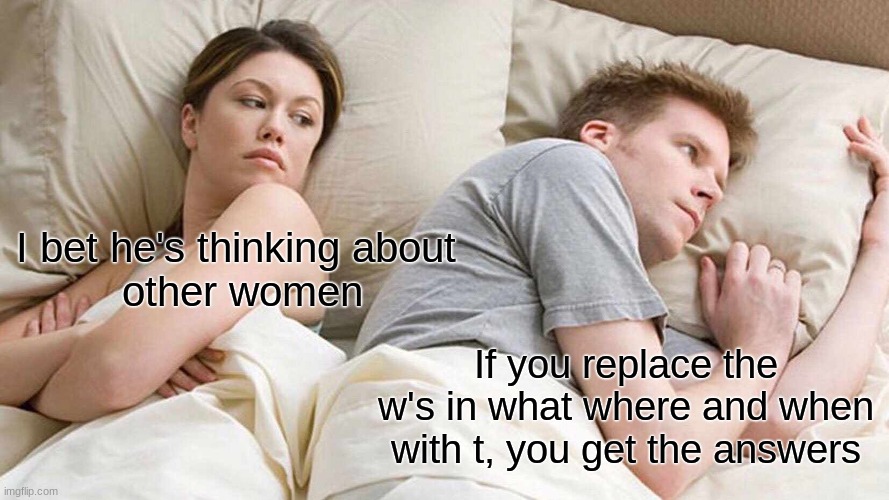 I Bet He's Thinking About Other Women Meme | I bet he's thinking about 
other women; If you replace the w's in what where and when with t, you get the answers | image tagged in memes,i bet he's thinking about other women,shower thoughts | made w/ Imgflip meme maker