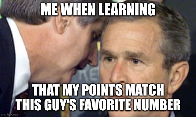 9/11 | ME WHEN LEARNING; THAT MY POINTS MATCH THIS GUY'S FAVORITE NUMBER | image tagged in george bush 9/11 | made w/ Imgflip meme maker