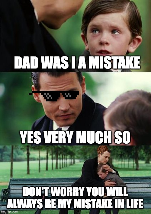 All dads | DAD WAS I A MISTAKE; YES VERY MUCH SO; DON'T WORRY YOU WILL ALWAYS BE MY MISTAKE IN LIFE | image tagged in memes,funny memes,life | made w/ Imgflip meme maker